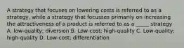 A strategy that focuses on lowering costs is referred to as a strategy, while a strategy that focusses primarily on increasing the attractiveness of a product is referred to as a _____ strategy A. low-quality; diversion B. Low-cost; high-quality C. Low-quality; high-quality D. Low-cost; differentiation