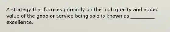 A strategy that focuses primarily on the high quality and added value of the good or service being sold is known as __________ excellence.