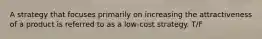 A strategy that focuses primarily on increasing the attractiveness of a product is referred to as a low-cost strategy. T/F