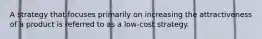 A strategy that focuses primarily on increasing the attractiveness of a product is referred to as a low-cost strategy.