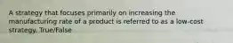 A strategy that focuses primarily on increasing the manufacturing rate of a product is referred to as a low‐cost strategy. True/False