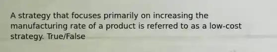 A strategy that focuses primarily on increasing the manufacturing rate of a product is referred to as a low‐cost strategy. True/False