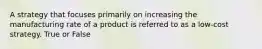 A strategy that focuses primarily on increasing the manufacturing rate of a product is referred to as a low-cost strategy. True or False