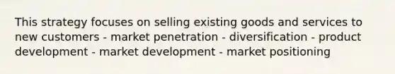 This strategy focuses on selling existing goods and services to new customers - market penetration - diversification - product development - market development - market positioning