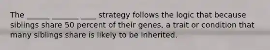 The ______ _______ ____ strategy follows the logic that because siblings share 50 percent of their genes, a trait or condition that many siblings share is likely to be inherited.