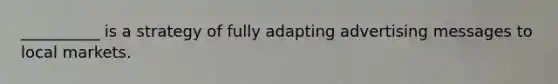 __________ is a strategy of fully adapting advertising messages to local markets.