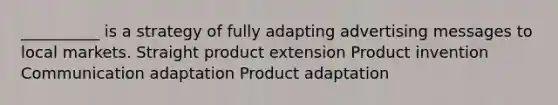 __________ is a strategy of fully adapting advertising messages to local markets. Straight product extension Product invention Communication adaptation Product adaptation