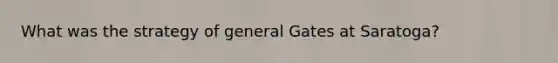 What was the strategy of general Gates at Saratoga?