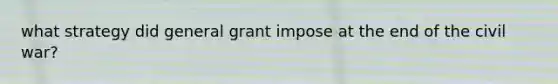 what strategy did general grant impose at the end of the civil war?