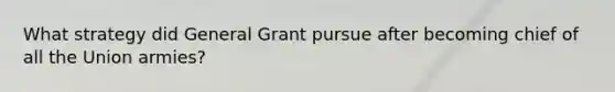 What strategy did General Grant pursue after becoming chief of all the Union armies?