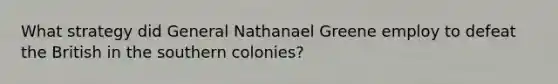 What strategy did General Nathanael Greene employ to defeat the British in the southern colonies?