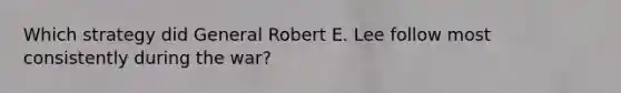 Which strategy did General Robert E. Lee follow most consistently during the war?