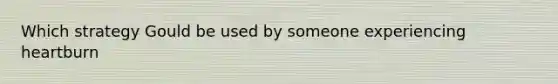 Which strategy Gould be used by someone experiencing heartburn