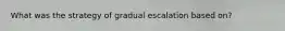 What was the strategy of gradual escalation based on?