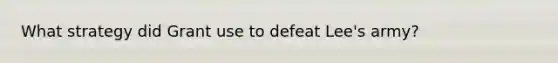 What strategy did Grant use to defeat Lee's army?