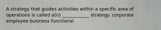 A strategy that guides activities within a specific area of operations is called a(n) ____________ strategy. corporate employee business functional