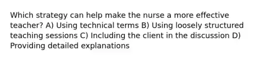 Which strategy can help make the nurse a more effective teacher? A) Using technical terms B) Using loosely structured teaching sessions C) Including the client in the discussion D) Providing detailed explanations