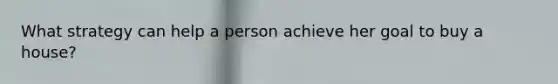 What strategy can help a person achieve her goal to buy a house?