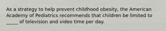 As a strategy to help prevent childhood obesity, the American Academy of Pediatrics recommends that children be limited to _____ of television and video time per day.​