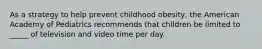 As a strategy to help prevent childhood obesity, the American Academy of Pediatrics recommends that children be limited to _____ of television and video time per day.