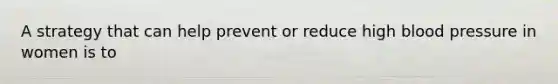 A strategy that can help prevent or reduce high blood pressure in women is to