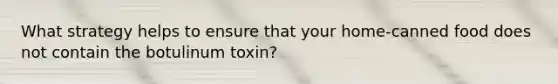 What strategy helps to ensure that your home-canned food does not contain the botulinum toxin?