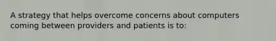 A strategy that helps overcome concerns about computers coming between providers and patients is to: