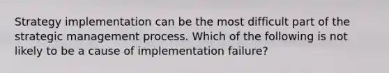 Strategy implementation can be the most difficult part of the strategic management process. Which of the following is not likely to be a cause of implementation failure?