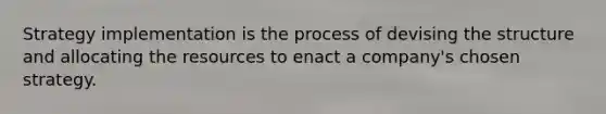 Strategy implementation is the process of devising the structure and allocating the resources to enact a company's chosen strategy.