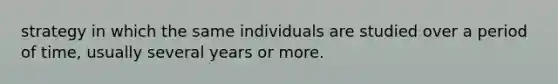 strategy in which the same individuals are studied over a period of time, usually several years or more.