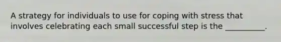 A strategy for individuals to use for coping with stress that involves celebrating each small successful step is the __________.