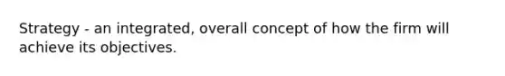 Strategy - an integrated, overall concept of how the firm will achieve its objectives.