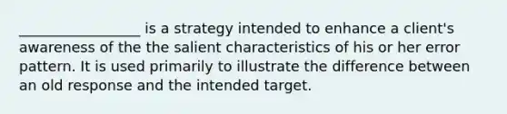 _________________ is a strategy intended to enhance a client's awareness of the the salient characteristics of his or her error pattern. It is used primarily to illustrate the difference between an old response and the intended target.