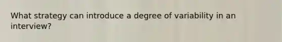 What strategy can introduce a degree of variability in an interview?