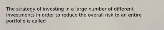 The strategy of investing in a large number of different investments in order to reduce the overall risk to an entire portfolio is called