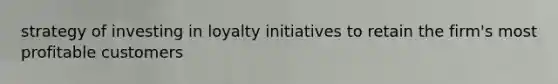 strategy of investing in loyalty initiatives to retain the firm's most profitable customers