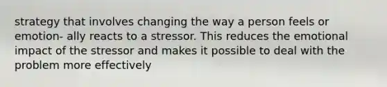 strategy that involves changing the way a person feels or emotion- ally reacts to a stressor. This reduces the emotional impact of the stressor and makes it possible to deal with the problem more effectively