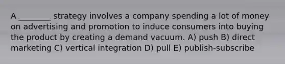 A ________ strategy involves a company spending a lot of money on advertising and promotion to induce consumers into buying the product by creating a demand vacuum. A) push B) direct marketing C) vertical integration D) pull E) publish-subscribe