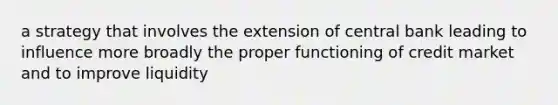 a strategy that involves the extension of central bank leading to influence more broadly the proper functioning of credit market and to improve liquidity