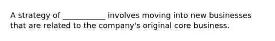 A strategy of ___________ involves moving into new businesses that are related to the company's original core business.