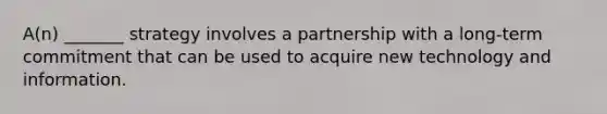 A(n) _______ strategy involves a partnership with a long-term commitment that can be used to acquire new technology and information.