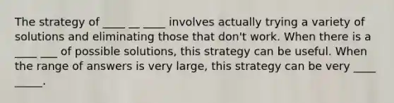 The strategy of ____ __ ____ involves actually trying a variety of solutions and eliminating those that don't work. When there is a ____ ___ of possible solutions, this strategy can be useful. When the range of answers is very large, this strategy can be very ____ _____.