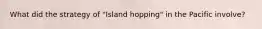 What did the strategy of "Island hopping" in the Pacific involve?