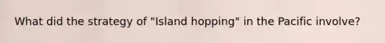 What did the strategy of "Island hopping" in the Pacific involve?