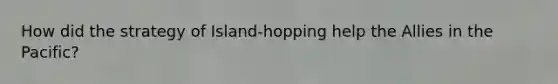 How did the strategy of Island-hopping help the Allies in the Pacific?