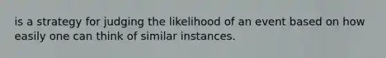 is a strategy for judging the likelihood of an event based on how easily one can think of similar instances.