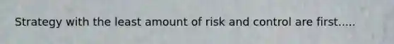 Strategy with the least amount of risk and control are first.....