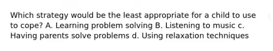 Which strategy would be the least appropriate for a child to use to cope? A. Learning problem solving B. Listening to music c. Having parents solve problems d. Using relaxation techniques