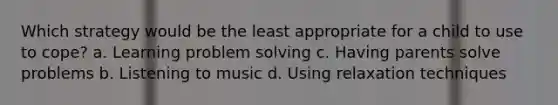 Which strategy would be the least appropriate for a child to use to cope? a. Learning problem solving c. Having parents solve problems b. Listening to music d. Using relaxation techniques