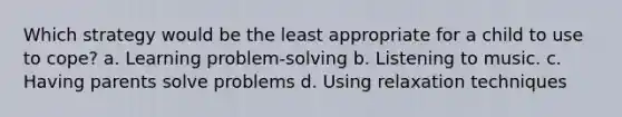 Which strategy would be the least appropriate for a child to use to cope? a. Learning problem-solving b. Listening to music. c. Having parents solve problems d. Using relaxation techniques